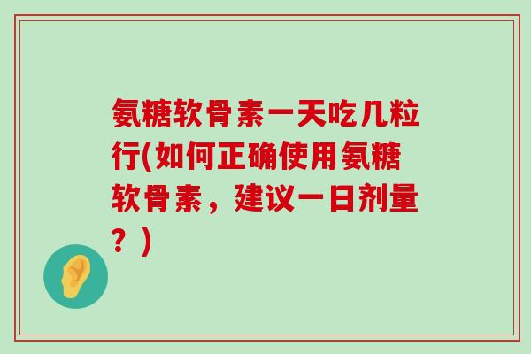 氨糖软骨素一天吃几粒行(如何正确使用氨糖软骨素,建议一日剂量?) 氨糖软骨素一天吃几粒行(如何正确使用氨糖软骨素,建议一日剂量?)