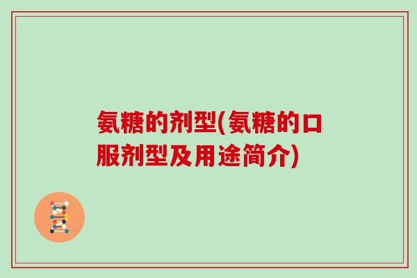 氨糖的剂型(氨糖的口服剂型及用途简介) 氨糖的剂型(氨糖的口服剂型及用途简介)