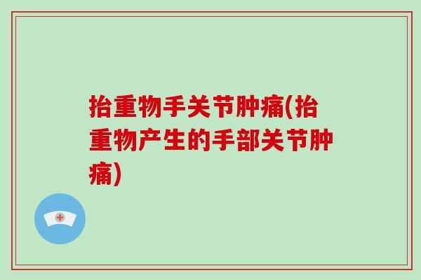 抬重物手关节肿痛(抬重物产生的手部关节肿痛)