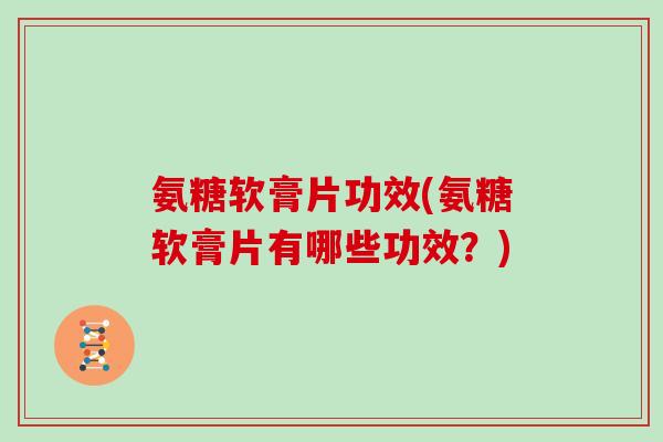 氨糖软膏片功效(氨糖软膏片有哪些功效?) 氨糖软膏片功效(氨糖软膏片有哪些功效?)
