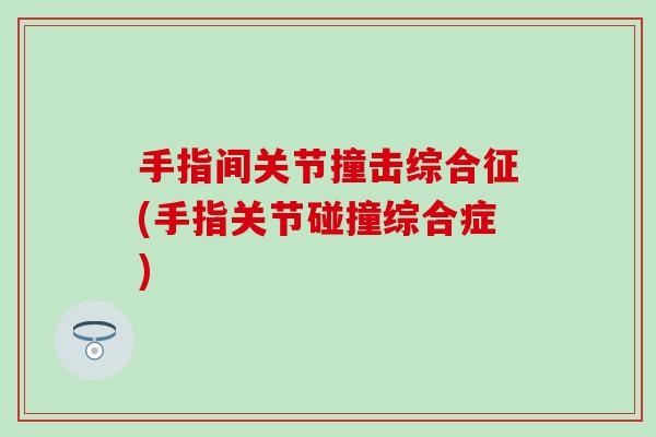手指间关节撞击综合征(手指关节碰撞综合症)
