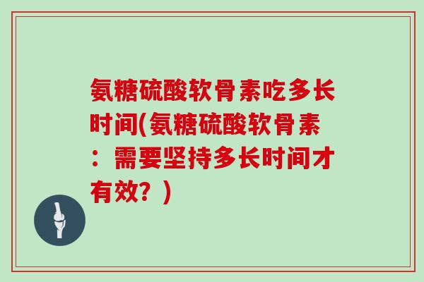 氨糖硫酸软骨素吃多长时间(氨糖硫酸软骨素：需要坚持多长时间才有效？)
