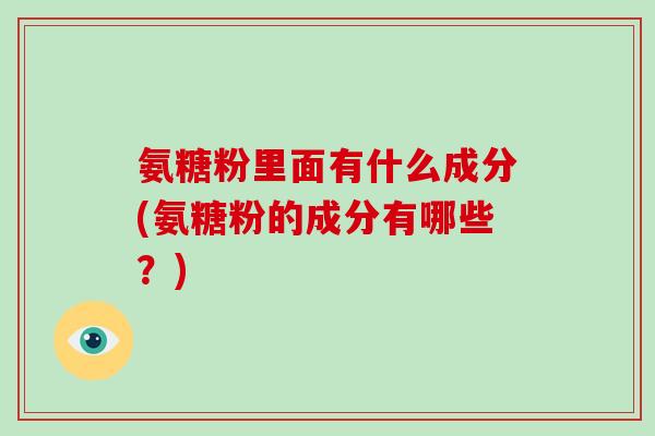 氨糖粉里面有什么成分(氨糖粉的成分有哪些?) 氨糖粉里面有什么成分(氨糖粉的成分有哪些?)