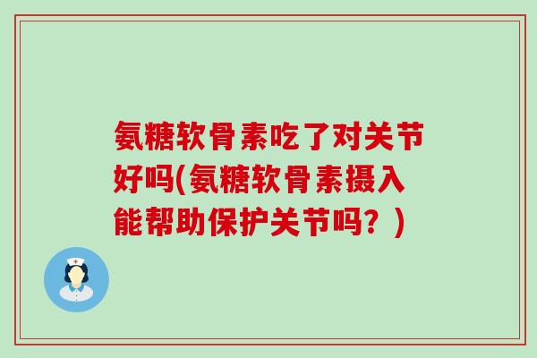 氨糖软骨素吃了对关节好吗(氨糖软骨素摄入能帮助保护关节吗?) 氨糖软骨素吃了对关节好吗(氨糖软骨素摄入能帮助保护关节吗?)