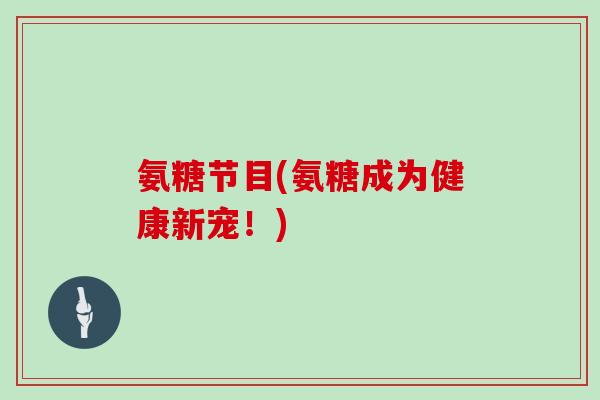 氨糖节目(氨糖成为健康新宠!) 氨糖节目(氨糖成为健康新宠!)