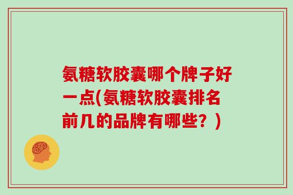 氨糖软胶囊哪个牌子好一点(氨糖软胶囊排名前几的品牌有哪些?) 氨糖软胶囊哪个牌子好一点(氨糖软胶囊排名前几的品牌有哪些?)