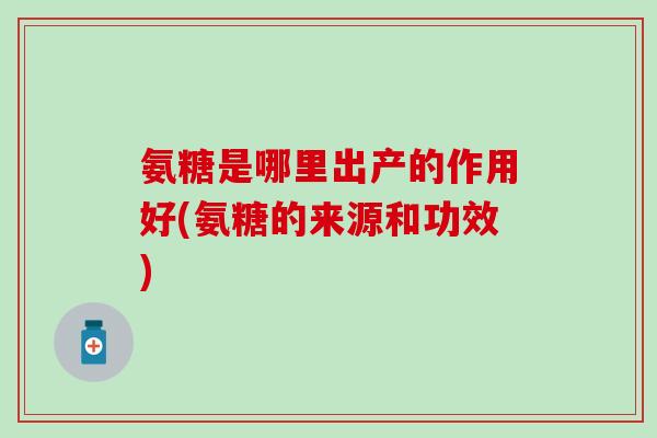 氨糖是哪里出产的作用好(氨糖的来源和功效)