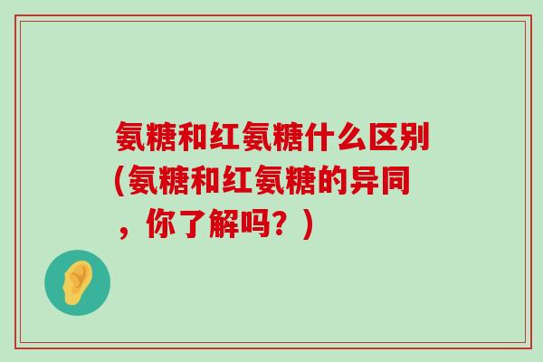 氨糖和红氨糖什么区别(氨糖和红氨糖的异同,你了解吗?) 氨糖和红氨糖什么区别(氨糖和红氨糖的异同,你了解吗?)