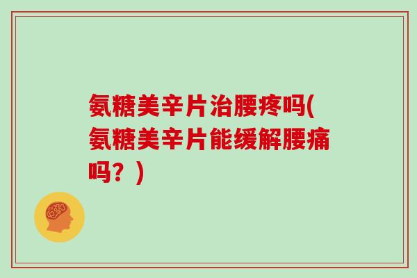 氨糖美辛片腰疼吗(氨糖美辛片能缓解腰痛吗?) 氨糖美辛片腰疼吗(氨糖美辛片能缓解腰痛吗?)