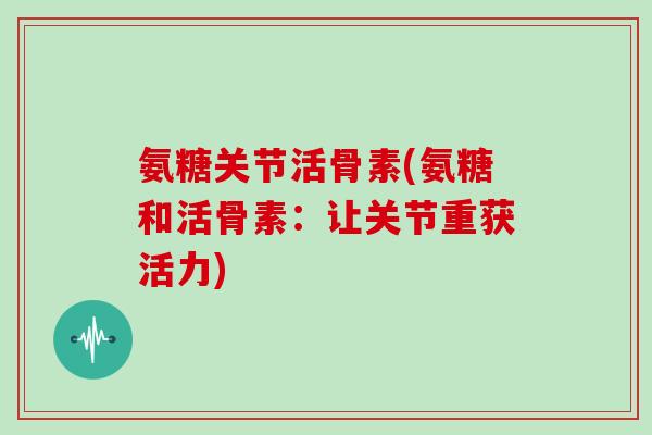 氨糖关节活骨素(氨糖和活骨素:让关节重获活力) 氨糖关节活骨素(氨糖和活骨素:让关节重获活力)