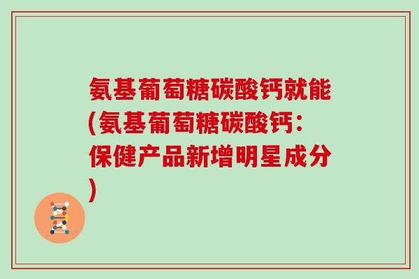 氨基葡萄糖碳酸钙就能(氨基葡萄糖碳酸钙:保健产品新增明星成分) 氨基葡萄糖碳酸钙就能(氨基葡萄糖碳酸钙:保健产品新增明星成分)