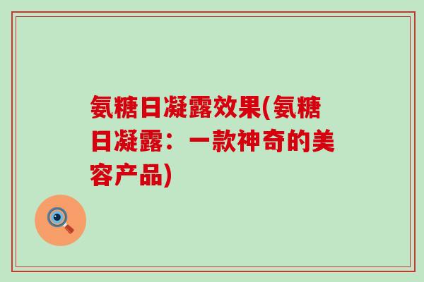 氨糖日凝露效果(氨糖日凝露：一款神奇的美容产品)