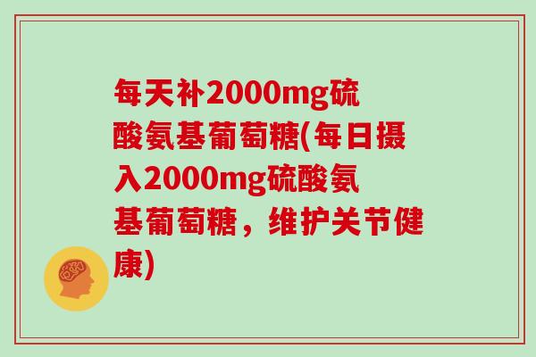 每天补2000mg硫酸氨基葡萄糖(每日摄入2000mg硫酸氨基葡萄糖,维护关节健康) 每天补2000mg硫酸氨基葡萄糖(每日摄入2000mg硫酸氨基葡萄糖,维护关节健康)