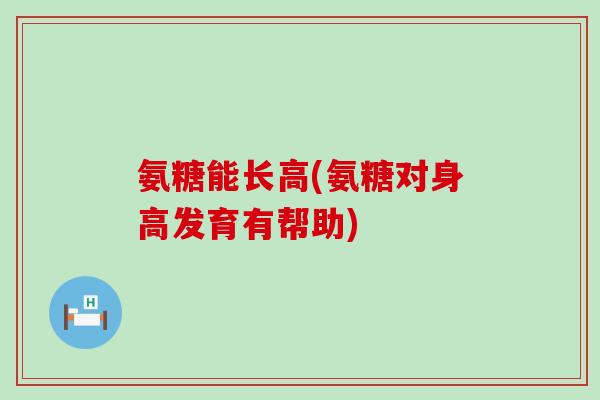 氨糖能长高(氨糖对身高发育有帮助) 氨糖能长高(氨糖对身高发育有帮助)