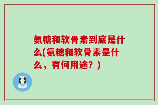 氨糖和软骨素到底是什么(氨糖和软骨素是什么,有何用途?) 氨糖和软骨素到底是什么(氨糖和软骨素是什么,有何用途?)