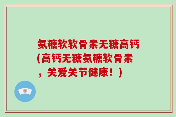氨糖软软骨素无糖高钙(高钙无糖氨糖软骨素，关爱关节健康！)