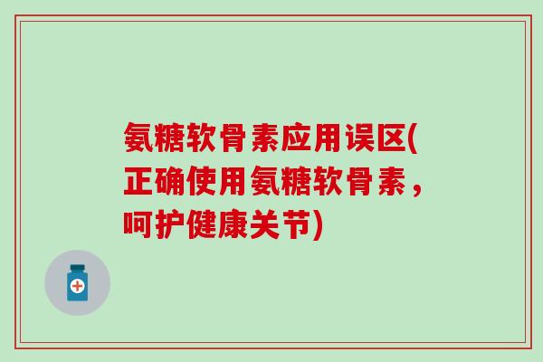 氨糖软骨素应用误区(正确使用氨糖软骨素,呵护健康关节) 氨糖软骨素应用误区(正确使用氨糖软骨素,呵护健康关节)