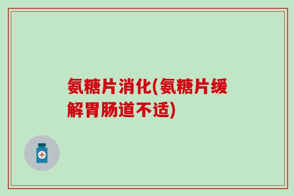 氨糖片消化(氨糖片缓解道不适) 氨糖片消化(氨糖片缓解道不适)