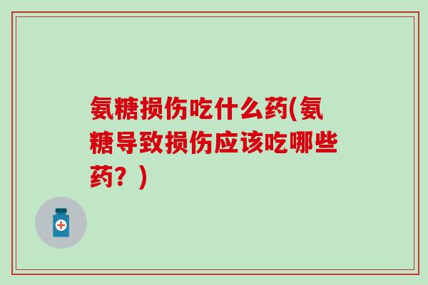 氨糖损伤吃什么药(氨糖导致损伤应该吃哪些药？)
