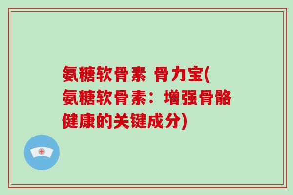 氨糖软骨素 骨力宝(氨糖软骨素:增强骨骼健康的关键成分) 氨糖软骨素 骨力宝(氨糖软骨素:增强骨骼健康的关键成分)