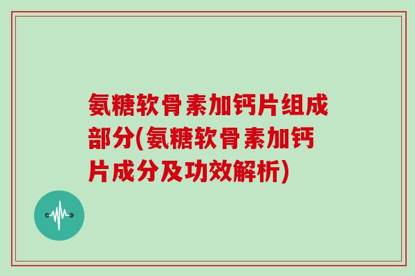 氨糖软骨素加钙片组成部分(氨糖软骨素加钙片成分及功效解析) 氨糖软骨素加钙片组成部分(氨糖软骨素加钙片成分及功效解析)
