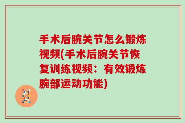 手术后腕关节怎么锻炼视频(手术后腕关节恢复训练视频:有效锻炼腕部运动功能) 手术后腕关节怎么锻炼视频(手术后腕关节恢复训练视频:有效锻炼腕部运动功能)