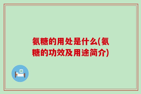 氨糖的用处是什么(氨糖的功效及用途简介)