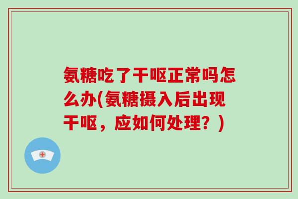 氨糖吃了干呕正常吗怎么办(氨糖摄入后出现干呕,应如何处理?) 氨糖吃了干呕正常吗怎么办(氨糖摄入后出现干呕,应如何处理?)