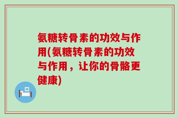 氨糖转骨素的功效与作用(氨糖转骨素的功效与作用,让你的骨骼更健康) 氨糖转骨素的功效与作用(氨糖转骨素的功效与作用,让你的骨骼更健康)