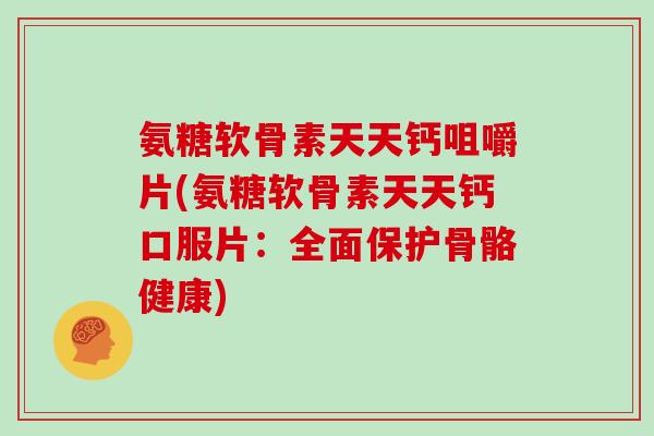 氨糖软骨素天天钙咀嚼片(氨糖软骨素天天钙口服片:全面保护骨骼健康) 氨糖软骨素天天钙咀嚼片(氨糖软骨素天天钙口服片:全面保护骨骼健康)