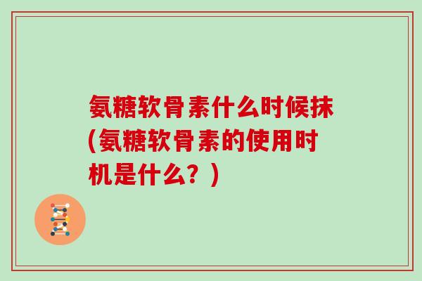 氨糖软骨素什么时候抹(氨糖软骨素的使用时机是什么?) 氨糖软骨素什么时候抹(氨糖软骨素的使用时机是什么?)