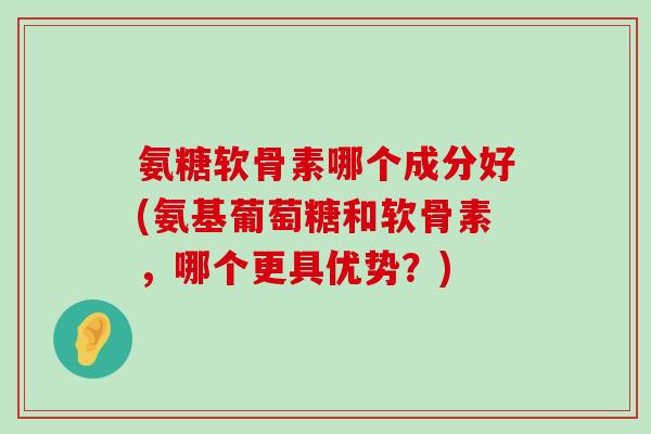 氨糖软骨素哪个成分好(氨基葡萄糖和软骨素,哪个更具优势?) 氨糖软骨素哪个成分好(氨基葡萄糖和软骨素,哪个更具优势?)