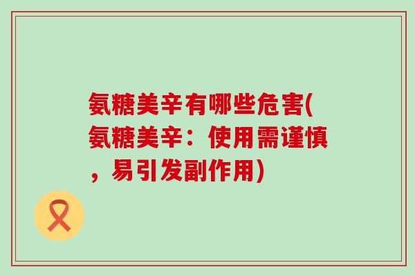 氨糖美辛有哪些危害(氨糖美辛:使用需谨慎,易引发副作用) 氨糖美辛有哪些危害(氨糖美辛:使用需谨慎,易引发副作用)