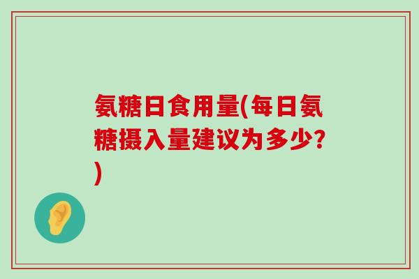 氨糖日食用量(每日氨糖摄入量建议为多少？)