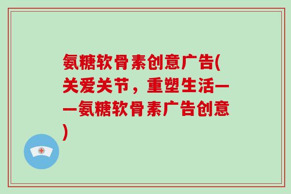 氨糖软骨素创意广告(关爱关节，重塑生活——氨糖软骨素广告创意)