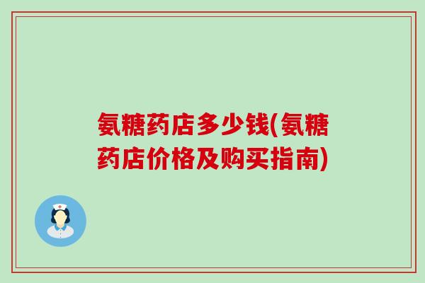 氨糖药店多少钱(氨糖药店价格及购买指南)