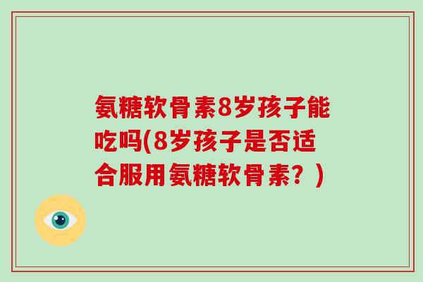 氨糖软骨素8岁孩子能吃吗(8岁孩子是否适合服用氨糖软骨素?) 氨糖软骨素8岁孩子能吃吗(8岁孩子是否适合服用氨糖软骨素?)