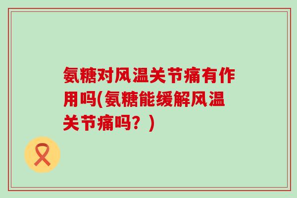 氨糖对风温关节痛有作用吗(氨糖能缓解风温关节痛吗?) 氨糖对风温关节痛有作用吗(氨糖能缓解风温关节痛吗?)