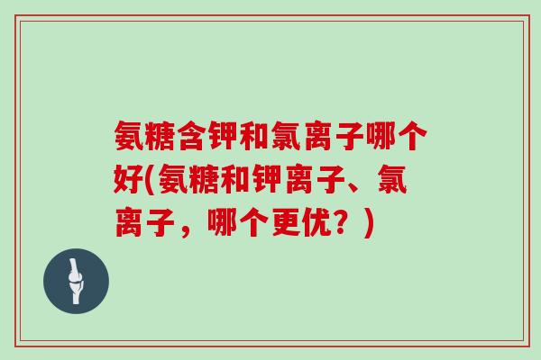 氨糖含钾和氯离子哪个好(氨糖和钾离子、氯离子,哪个更优?) 氨糖含钾和氯离子哪个好(氨糖和钾离子、氯离子,哪个更优?)