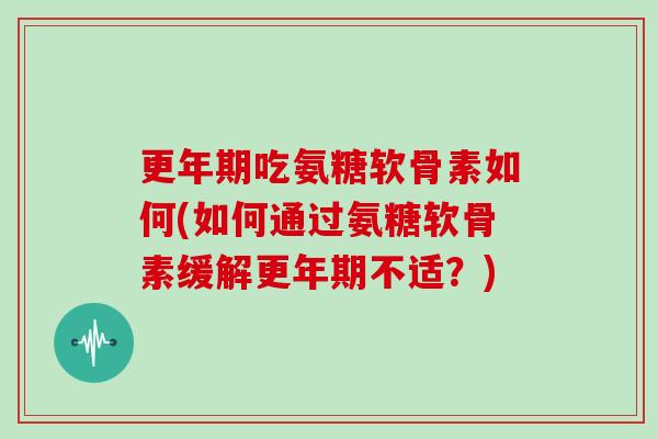 吃氨糖软骨素如何(如何通过氨糖软骨素缓解不适？)