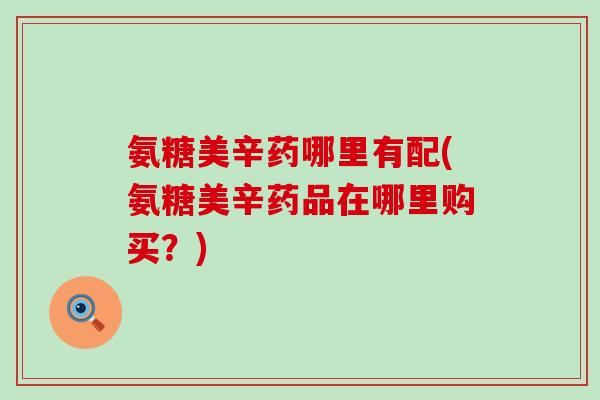 氨糖美辛药哪里有配(氨糖美辛药品在哪里购买？)