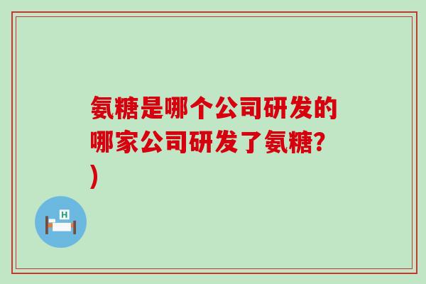 氨糖是哪个公司研发的哪家公司研发了氨糖？)