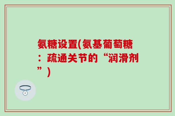 氨糖设置(氨基葡萄糖:疏通关节的“润滑剂”) 氨糖设置(氨基葡萄糖:疏通关节的“润滑剂”)