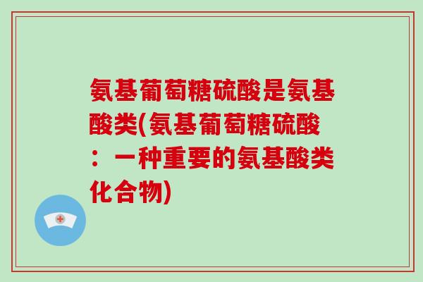 氨基葡萄糖硫酸是氨基酸类(氨基葡萄糖硫酸:一种重要的氨基酸类化合物) 氨基葡萄糖硫酸是氨基酸类(氨基葡萄糖硫酸:一种重要的氨基酸类化合物)
