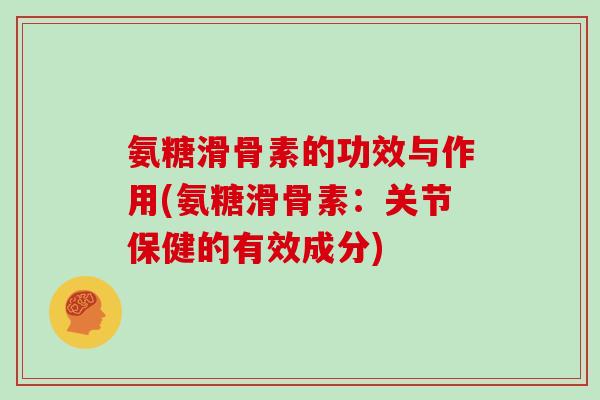 氨糖滑骨素的功效与作用(氨糖滑骨素：关节保健的有效成分)