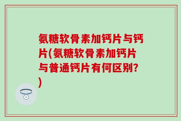 氨糖软骨素加钙片与钙片(氨糖软骨素加钙片与普通钙片有何区别？)