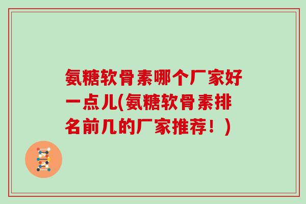 氨糖软骨素哪个厂家好一点儿(氨糖软骨素排名前几的厂家推荐!) 氨糖软骨素哪个厂家好一点儿(氨糖软骨素排名前几的厂家推荐!)