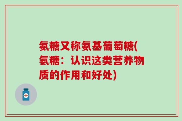氨糖又称氨基葡萄糖(氨糖：认识这类营养物质的作用和好处)