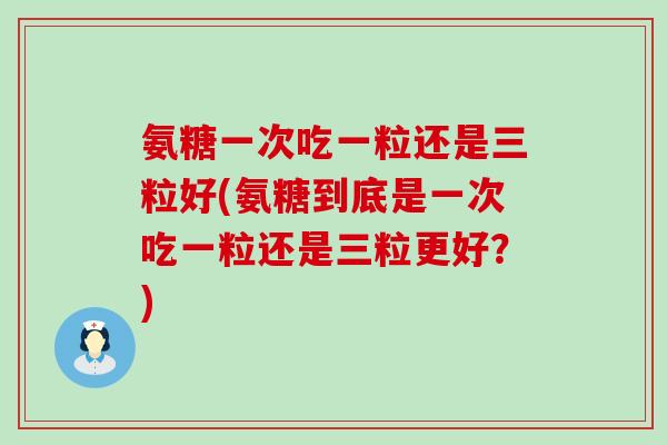 氨糖一次吃一粒还是三粒好(氨糖到底是一次吃一粒还是三粒更好?) 氨糖一次吃一粒还是三粒好(氨糖到底是一次吃一粒还是三粒更好?)