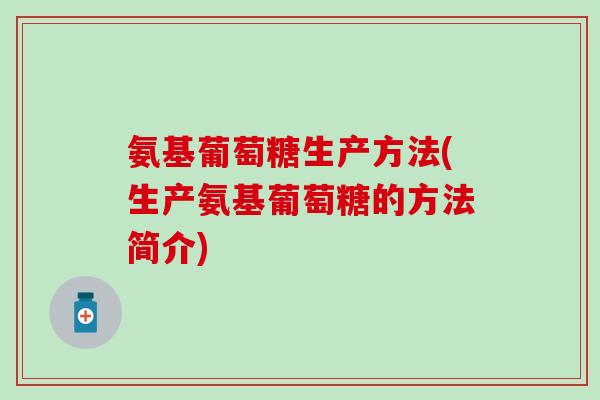 氨基葡萄糖生产方法(生产氨基葡萄糖的方法简介) 氨基葡萄糖生产方法(生产氨基葡萄糖的方法简介)
